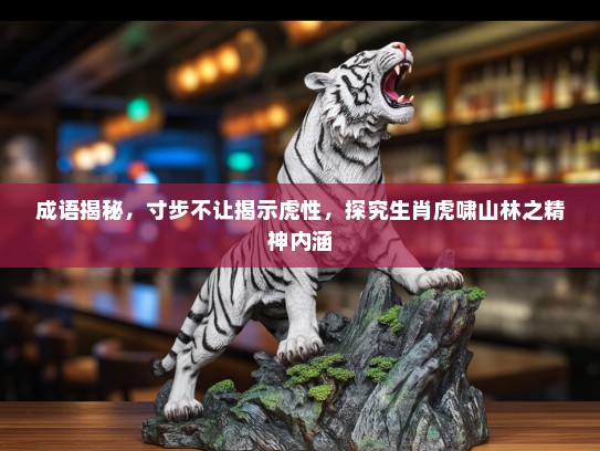 成语揭秘，寸步不让揭示虎性，探究生肖虎啸山林之精神内涵