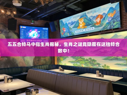 五五合特马中指生肖揭秘，生肖之谜竟隐藏在这独特合数中！