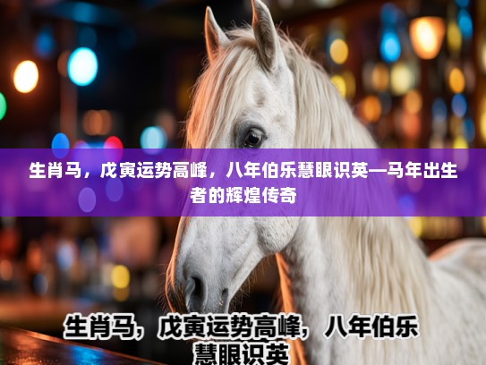 生肖马，戊寅运势高峰，八年伯乐慧眼识英—马年出生者的辉煌传奇