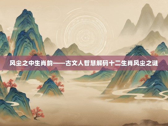 风尘之中生肖韵——古文人智慧解码十二生肖风尘之谜