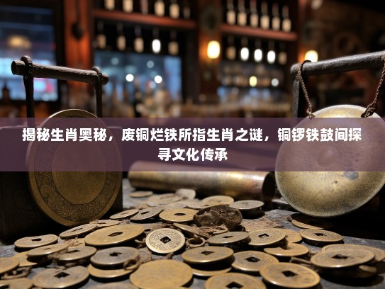 揭秘生肖奥秘，废铜烂铁所指生肖之谜，铜锣铁鼓间探寻文化传承