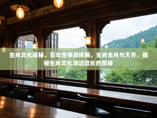 生肖文化探秘，百年世事总依稀，生肖生肖与天齐，揭秘生肖文化源远流长的奥秘