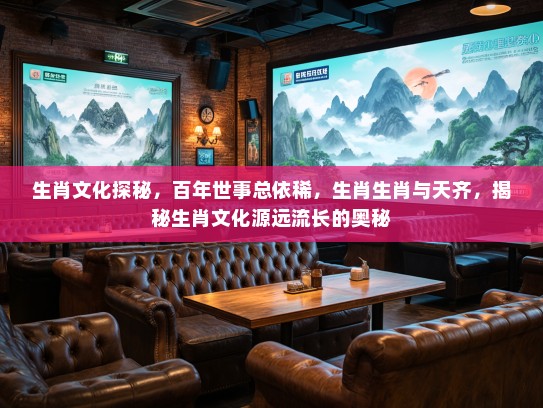 生肖文化探秘，百年世事总依稀，生肖生肖与天齐，揭秘生肖文化源远流长的奥秘