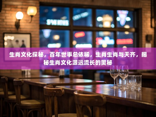 生肖文化探秘，百年世事总依稀，生肖生肖与天齐，揭秘生肖文化源远流长的奥秘