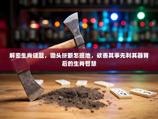 解密生肖谜题，锄头折断怎掘地，欲善其事先利其器背后的生肖智慧