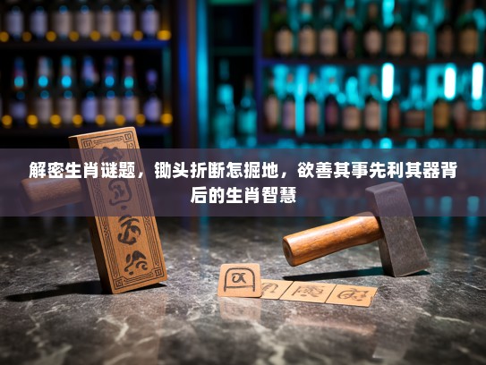 解密生肖谜题，锄头折断怎掘地，欲善其事先利其器背后的生肖智慧