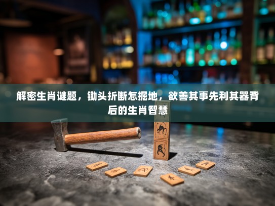 解密生肖谜题，锄头折断怎掘地，欲善其事先利其器背后的生肖智慧