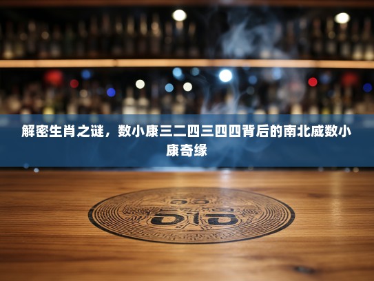 解密生肖之谜，数小康三二四三四四背后的南北威数小康奇缘