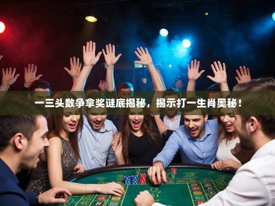 一三头数争拿奖谜底揭秘，揭示打一生肖奥秘！
