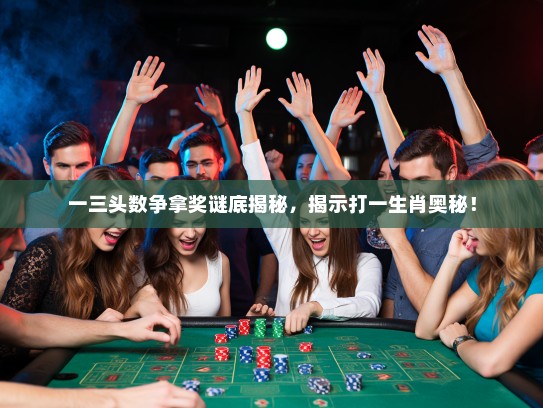 一三头数争拿奖谜底揭秘，揭示打一生肖奥秘！