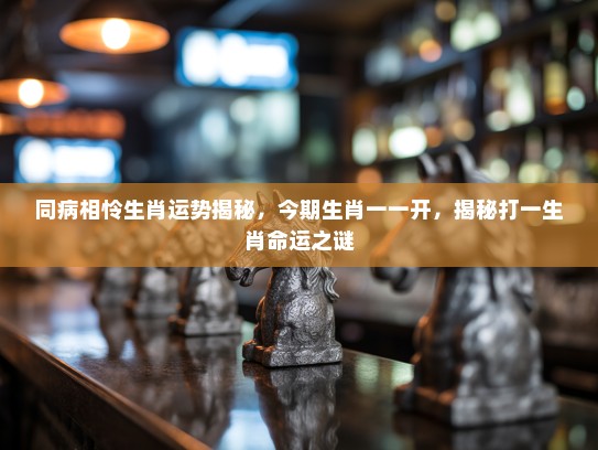 同病相怜生肖运势揭秘，今期生肖一一开，揭秘打一生肖命运之谜