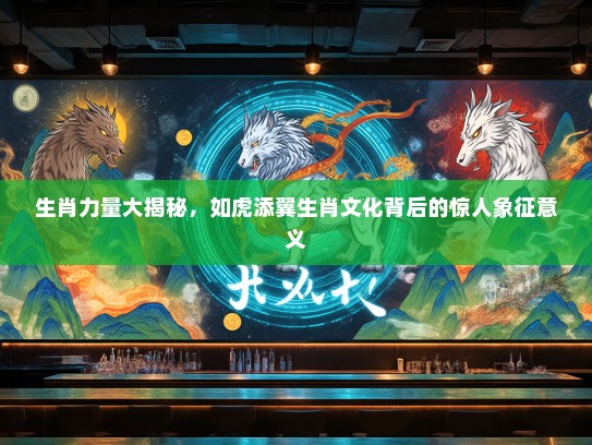生肖力量大揭秘，如虎添翼生肖文化背后的惊人象征意义