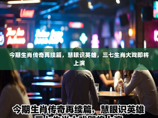 今期生肖传奇再续篇，慧眼识英雄，三七生肖大戏即将上演
