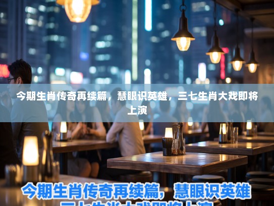 今期生肖传奇再续篇，慧眼识英雄，三七生肖大戏即将上演
