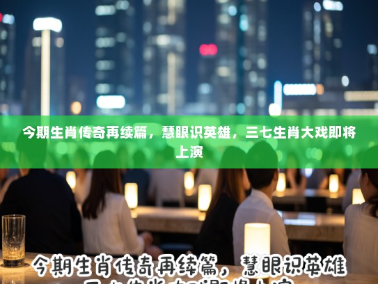 今期生肖传奇再续篇，慧眼识英雄，三七生肖大戏即将上演