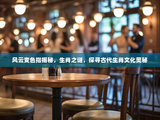 风云变色指揭秘，生肖之谜，探寻古代生肖文化奥秘