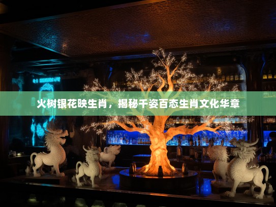 火树银花映生肖，揭秘千姿百态生肖文化华章