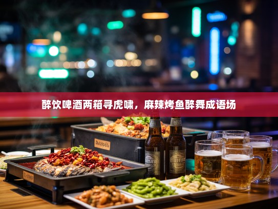 醉饮啤酒两箱寻虎啸，麻辣烤鱼醉舞成语场