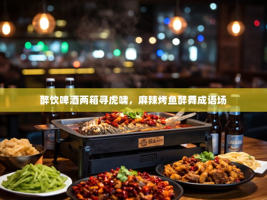 醉饮啤酒两箱寻虎啸，麻辣烤鱼醉舞成语场