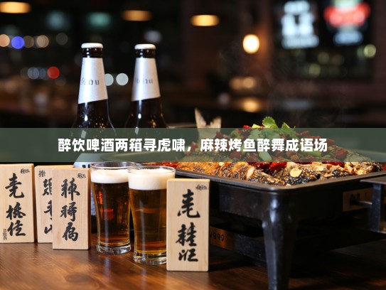 醉饮啤酒两箱寻虎啸，麻辣烤鱼醉舞成语场