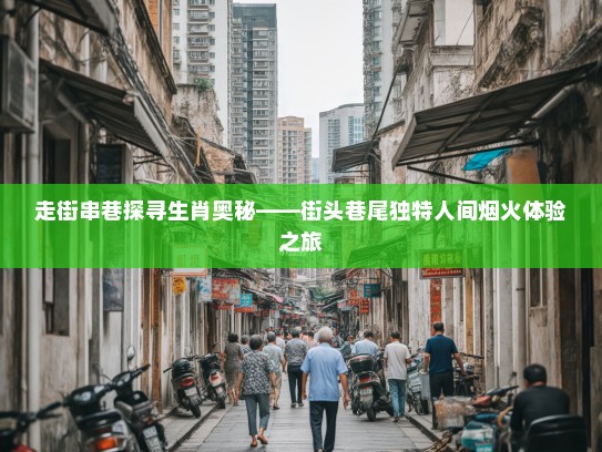 走街串巷探寻生肖奥秘——街头巷尾独特人间烟火体验之旅