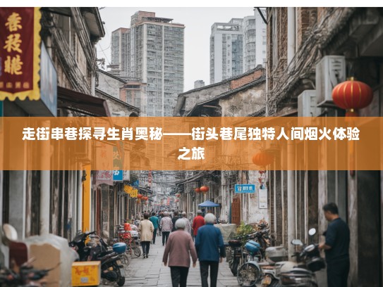 走街串巷探寻生肖奥秘——街头巷尾独特人间烟火体验之旅