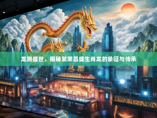 龙腾盛世，揭秘繁荣昌盛生肖龙的象征与传承
