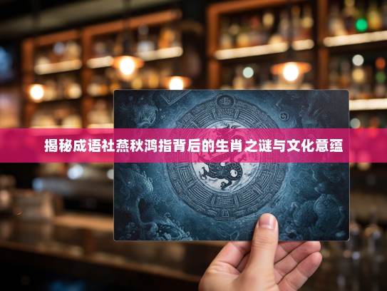 揭秘成语社燕秋鸿指背后的生肖之谜与文化意蕴