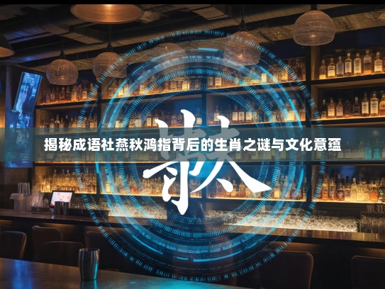 揭秘成语社燕秋鸿指背后的生肖之谜与文化意蕴