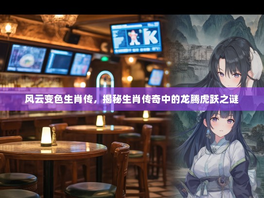 风云变色生肖传，揭秘生肖传奇中的龙腾虎跃之谜
