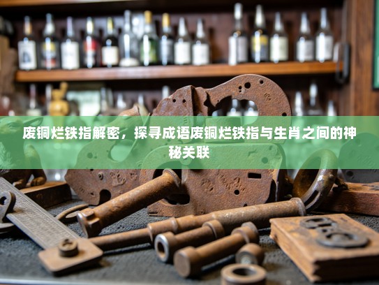 废铜烂铁指解密，探寻成语废铜烂铁指与生肖之间的神秘关联