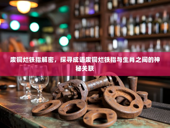 废铜烂铁指解密，探寻成语废铜烂铁指与生肖之间的神秘关联