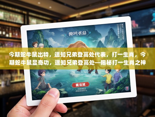 今期蛇牛鼠出特，遥知兄弟登高处代表，打一生肖，今期蛇牛鼠显奇功，遥知兄弟登高处—揭秘打一生肖之神秘面纱