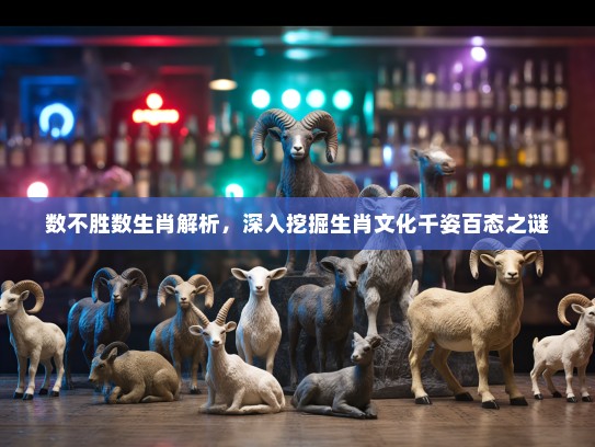 数不胜数生肖解析，深入挖掘生肖文化千姿百态之谜