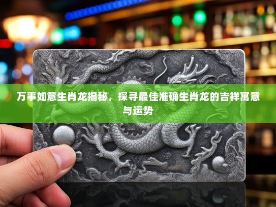 万事如意生肖龙揭秘，探寻最佳准确生肖龙的吉祥寓意与运势