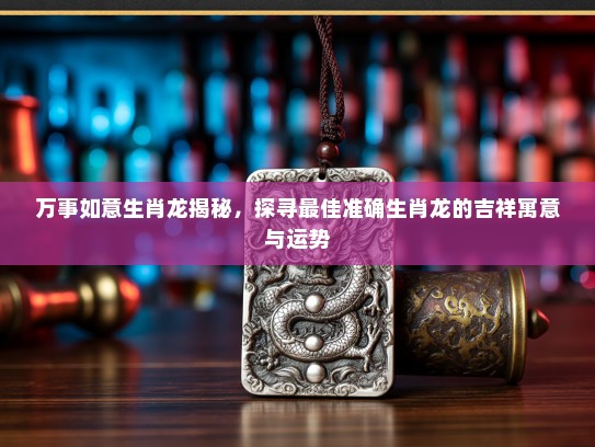 万事如意生肖龙揭秘，探寻最佳准确生肖龙的吉祥寓意与运势