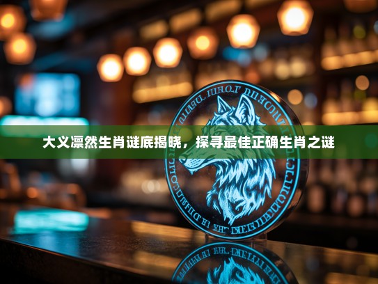 大义凛然生肖谜底揭晓，探寻最佳正确生肖之谜