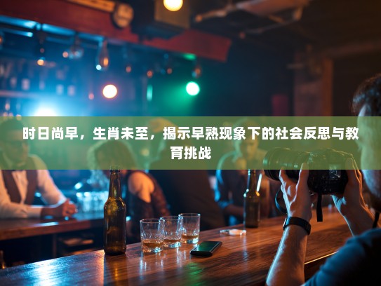 时日尚早，生肖未至，揭示早熟现象下的社会反思与教育挑战