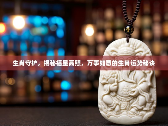 生肖守护，揭秘福星高照，万事如意的生肖运势秘诀
