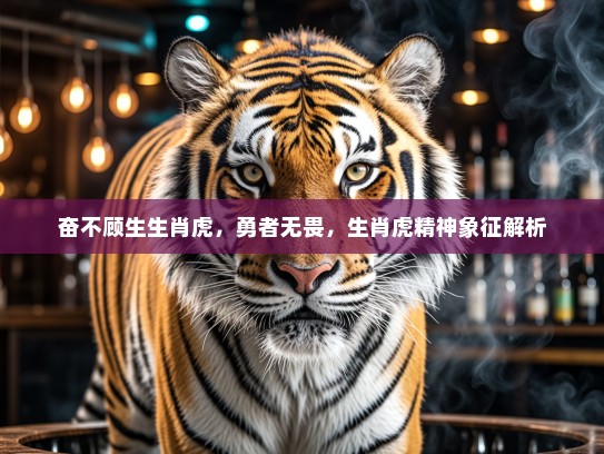 奋不顾生生肖虎，勇者无畏，生肖虎精神象征解析