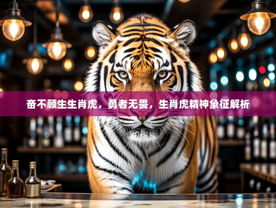 奋不顾生生肖虎，勇者无畏，生肖虎精神象征解析