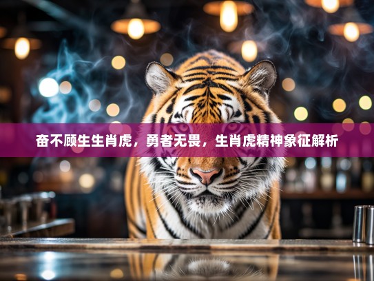 奋不顾生生肖虎，勇者无畏，生肖虎精神象征解析
